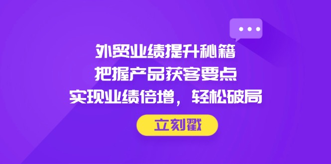 外贸业绩提升秘籍，把握产品获客要点，实现业绩倍增，轻松破局-冒泡网