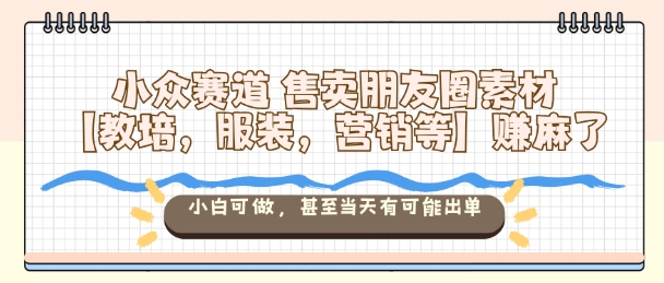 小众赛道售卖朋友圈素材【教培，服装，营销等】賺麻了，小白可做，甚至当天有可能出单-冒泡网