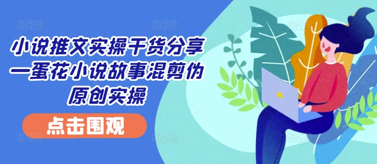 小说推文实操干货分享—蛋花小说故事混剪伪原创实操-冒泡网
