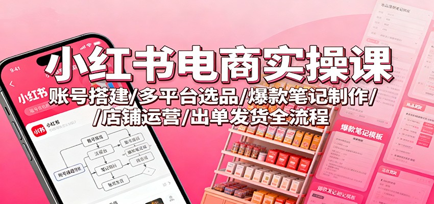 小红书电商实操课：账号搭建/多平台选品/爆款笔记制作/店铺运营/出单发货全流程-冒泡网