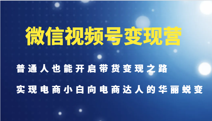 微信视频号变现营-普通人也能开启带货变现之路，实现电商小白向电商达人的华丽蜕变-冒泡网