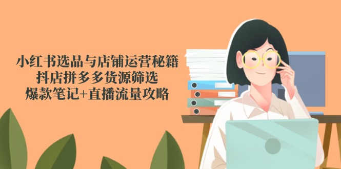 小红书选品与店铺运营秘籍，抖店拼多多货源筛选，爆款笔记+直播流量攻略-冒泡网