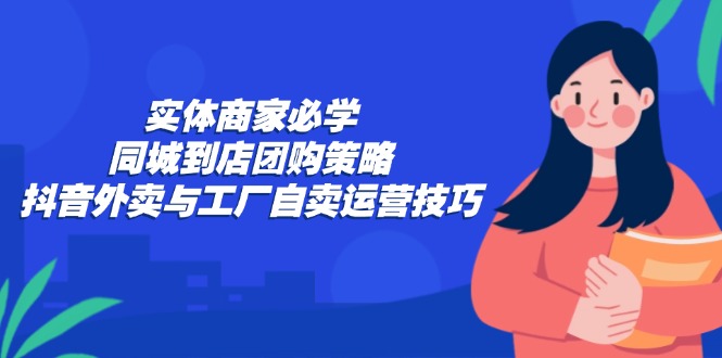实体商家必学：同城到店团购策略：抖音外卖与工厂自卖运营技巧-冒泡网