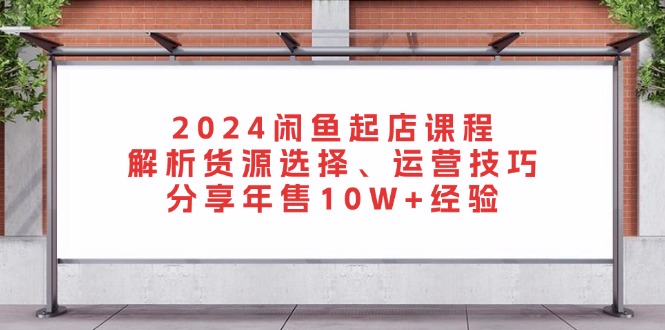 2024闲鱼起店课程：解析货源选择、运营技巧，分享年售10W+经验-冒泡网