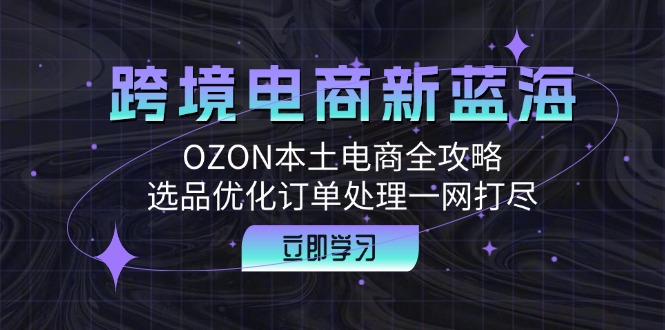 跨境电商新蓝海：OZON本土电商全攻略，选品优化订单处理一网打尽-冒泡网