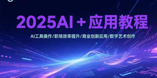 2025AI+应用教程，AI工具操作/职场效率提升/商业创新应用/数字艺术创作-冒泡网