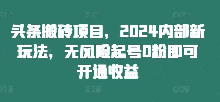头条搬砖项目，2024内部新玩法，无风险起号0粉即可开通收益-冒泡网